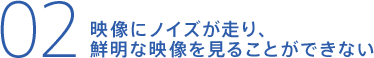 映像にノイズが走り、鮮明な映像を見ることができない