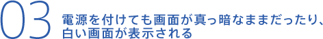 電源を付けても画面が真っ暗なままだったり、白い画面が表示される